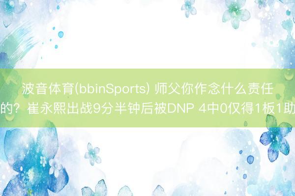 波音体育(bbinSports) 师父你作念什么责任的？崔永熙出战9分半钟后被DNP 4中0仅得1板1助