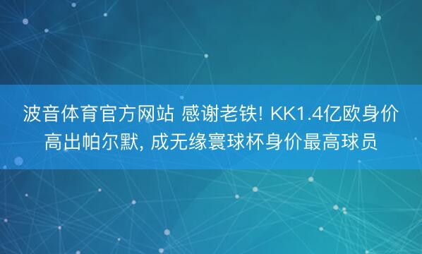 波音体育官方网站 感谢老铁! KK1.4亿欧身价高出帕尔默， 成无缘寰球杯身价最高球员