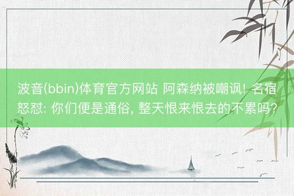 波音(bbin)体育官方网站 阿森纳被嘲讽! 名宿怒怼: 你们便是通俗， 整天恨来恨去的不累吗?