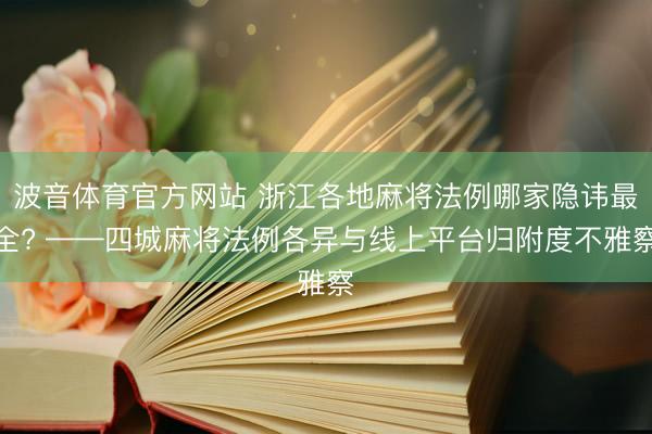 波音体育官方网站 浙江各地麻将法例哪家隐讳最全? ——四城麻将法例各异与线上平台归附度不雅察