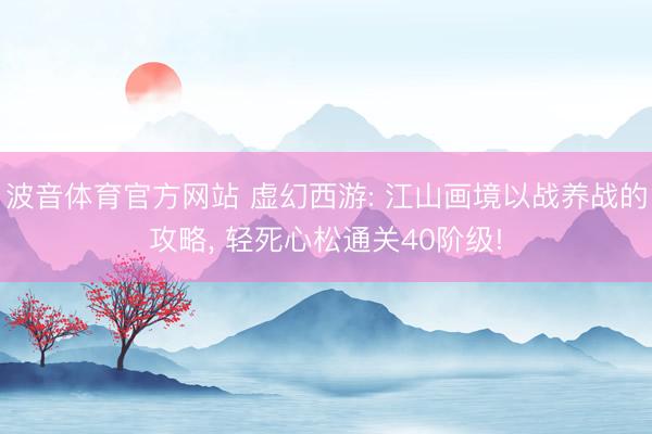 波音体育官方网站 虚幻西游: 江山画境以战养战的攻略， 轻死心松通关40阶级!