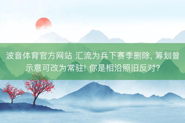 波音体育官方网站 汇流为兵下赛季删除, 筹划曾示意可改为常驻! 你是相沿照旧反对?