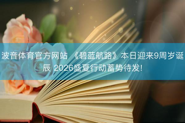 波音体育官方网站 《碧蓝航路》本日迎来9周岁诞辰 2026盛夏行动蓄势待发!