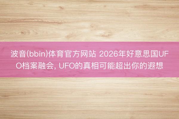 波音(bbin)体育官方网站 2026年好意思国UFO档案融会， UFO的真相可能超出你的遐想