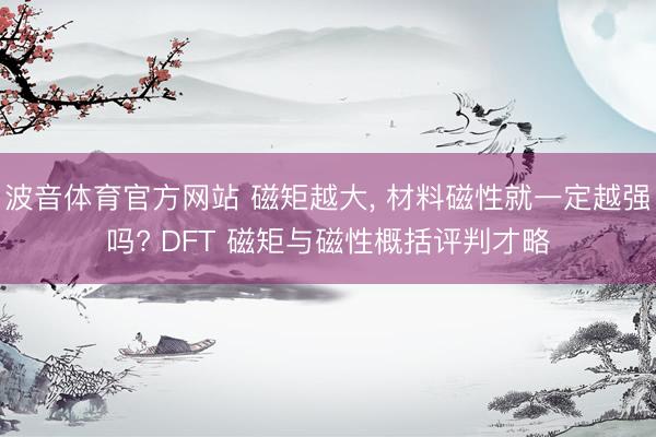 波音体育官方网站 磁矩越大， 材料磁性就一定越强吗? DFT 磁矩与磁性概括评判才略