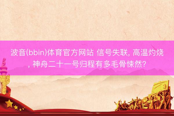 波音(bbin)体育官方网站 信号失联， 高温灼烧， 神舟二十一号归程有多毛骨悚然?