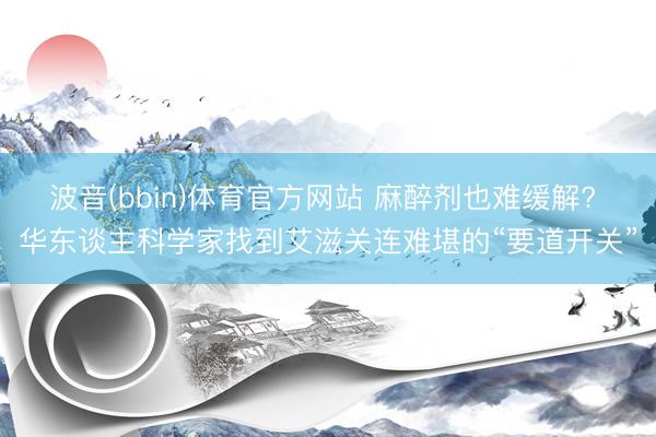 波音(bbin)体育官方网站 麻醉剂也难缓解? 华东谈主科学家找到艾滋关连难堪的“要道开关”