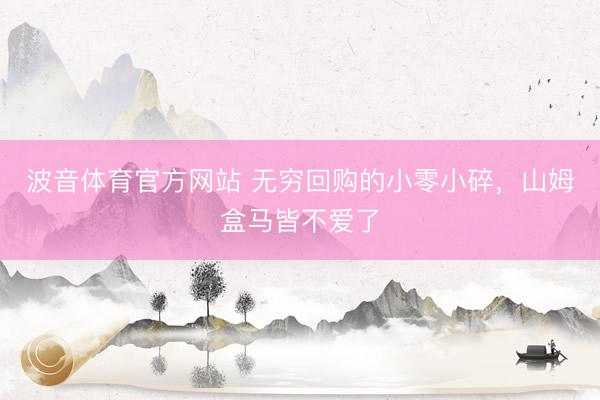 波音体育官方网站 无穷回购的小零小碎，山姆盒马皆不爱了