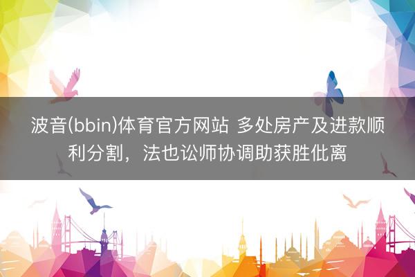 波音(bbin)体育官方网站 多处房产及进款顺利分割，法也讼师协调助获胜仳离
