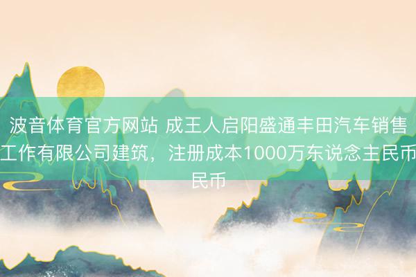 波音体育官方网站 成王人启阳盛通丰田汽车销售工作有限公司建筑，注册成本1000万东说念主民币