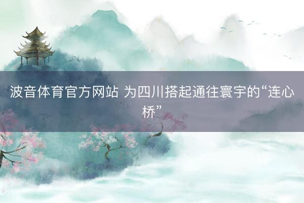 波音体育官方网站 为四川搭起通往寰宇的“连心桥”