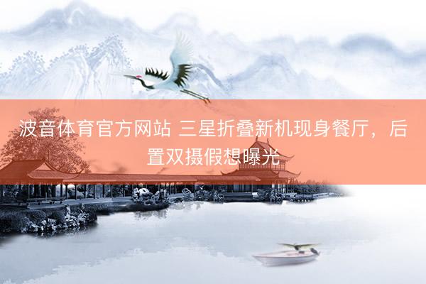 波音体育官方网站 三星折叠新机现身餐厅，后置双摄假想曝光