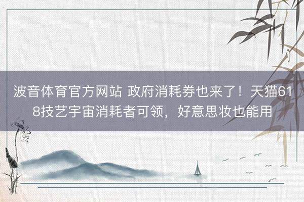 波音体育官方网站 政府消耗券也来了！天猫618技艺宇宙消耗者可领，好意思妆也能用