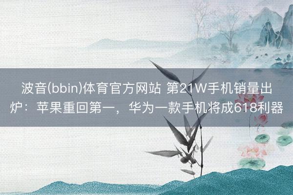 波音(bbin)体育官方网站 第21W手机销量出炉：苹果重回第一，华为一款手机将成618利器