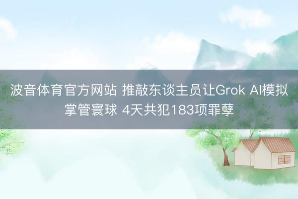 波音体育官方网站 推敲东谈主员让Grok AI模拟掌管寰球 4天共犯183项罪孽