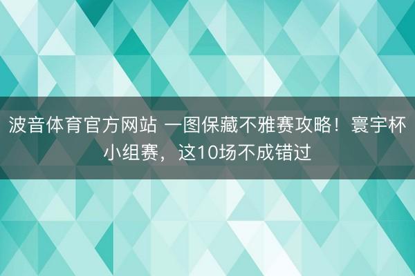 波音体育官方网站 一图保藏不雅赛攻略！寰宇杯小组赛，这10场不成错过