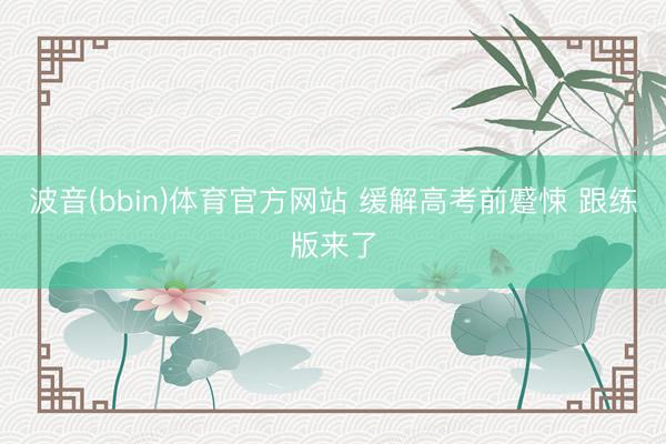 波音(bbin)体育官方网站 缓解高考前蹙悚 跟练版来了