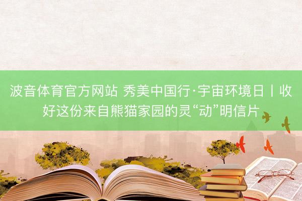 波音体育官方网站 秀美中国行·宇宙环境日丨收好这份来自熊猫家园的灵“动”明信片