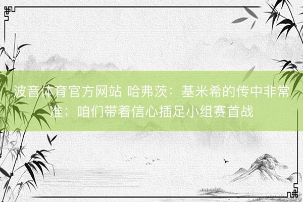 波音体育官方网站 哈弗茨：基米希的传中非常准；咱们带着信心插足小组赛首战