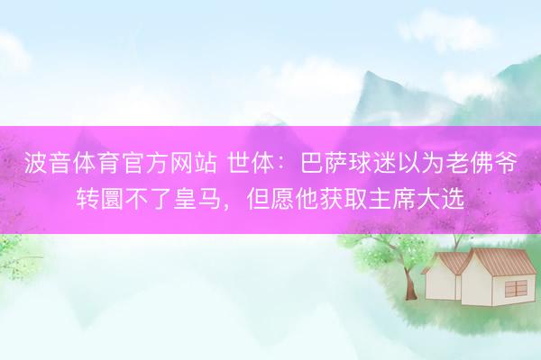 波音体育官方网站 世体：巴萨球迷以为老佛爷转圜不了皇马，但愿他获取主席大选