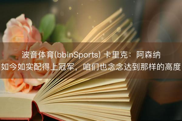 波音体育(bbinSports) 卡里克：阿森纳如今如实配得上冠军，咱们也念念达到那样的高度