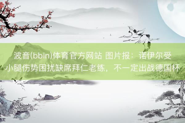 波音(bbin)体育官方网站 图片报：诺伊尔受小腿伤势困扰缺席拜仁老练，不一定出战德国杯