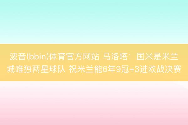 波音(bbin)体育官方网站 马洛塔：国米是米兰城唯独两星球队 祝米兰能6年9冠+3进欧战决赛