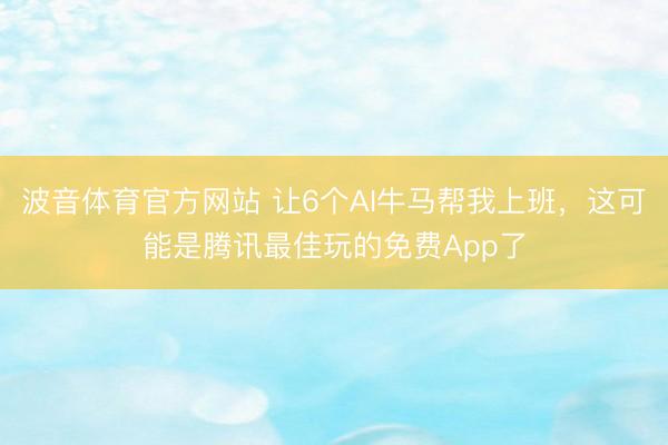波音体育官方网站 让6个AI牛马帮我上班，这可能是腾讯最佳玩的免费App了