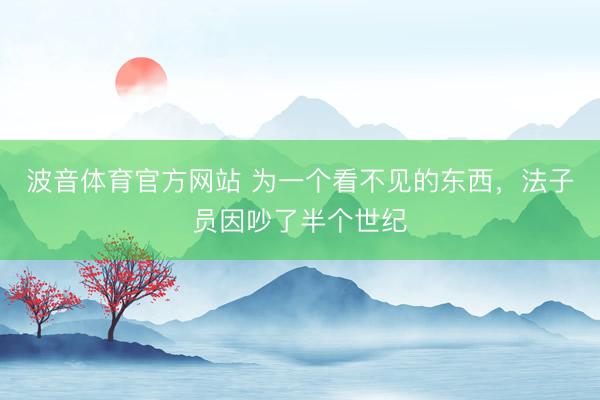 波音体育官方网站 为一个看不见的东西，法子员因吵了半个世纪