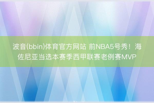 波音(bbin)体育官方网站 前NBA5号秀!海佐尼亚当选本赛季西甲联赛老例赛MVP