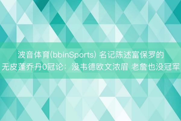 波音体育(bbinSports) 名记陈述富保罗的无皮蓬乔丹0冠论：没韦德欧文浓眉 老詹也没冠军