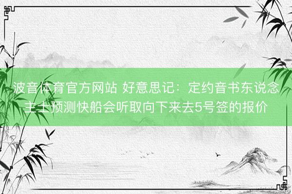 波音体育官方网站 好意思记：定约音书东说念主士预测快船会听取向下来去5号签的报价