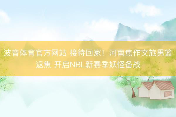 波音体育官方网站 接待回家！河南焦作文旅男篮返焦 开启NBL新赛季妖怪备战