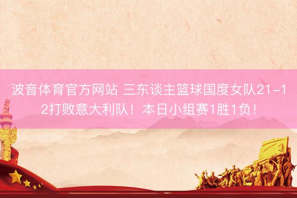 波音体育官方网站 三东谈主篮球国度女队21-12打败意大利队！本日小组赛1胜1负！