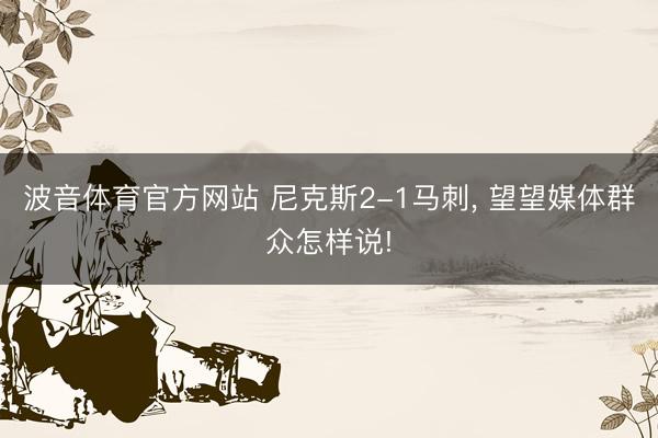 波音体育官方网站 尼克斯2-1马刺， 望望媒体群众怎样说!