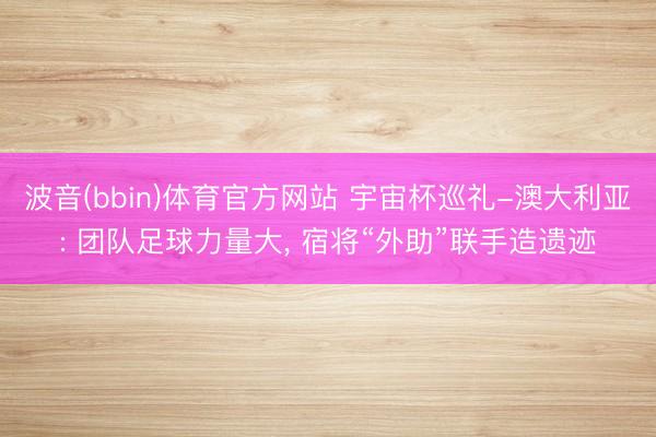 波音(bbin)体育官方网站 宇宙杯巡礼-澳大利亚: 团队足球力量大， 宿将“外助”联手造遗迹