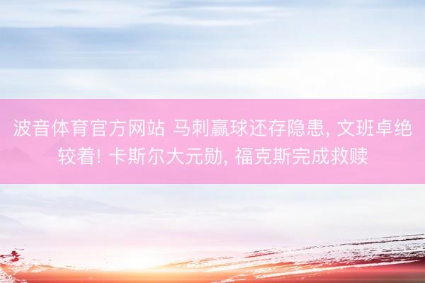 波音体育官方网站 马刺赢球还存隐患， 文班卓绝较着! 卡斯尔大元勋， 福克斯完成救赎