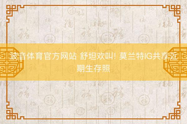 波音体育官方网站 舒坦欢叫! 莫兰特IG共享近期生存照