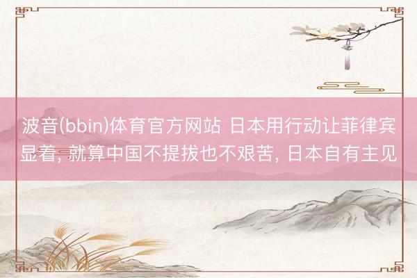 波音(bbin)体育官方网站 日本用行动让菲律宾显着， 就算中国不提拔也不艰苦， 日本自有主见