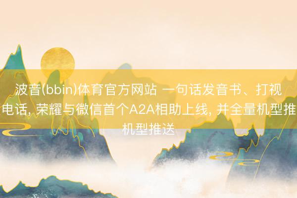 波音(bbin)体育官方网站 一句话发音书、打视频电话， 荣耀与微信首个A2A相助上线， 并全量机型推送