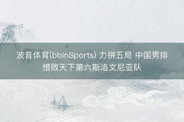波音体育(bbinSports) 力拼五局 中国男排惜败天下第六斯洛文尼亚队