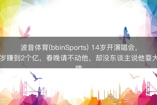 波音体育(bbinSports) 14岁开演唱会，22岁赚到2个亿，春晚请不动他，却没东谈主说他耍大牌