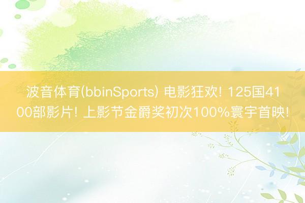 波音体育(bbinSports) 电影狂欢! 125国4100部影片! 上影节金爵奖初次100%寰宇首映!