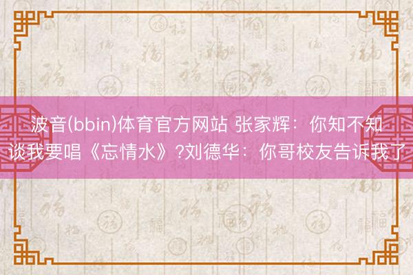 波音(bbin)体育官方网站 张家辉：你知不知谈我要唱《忘情水》?刘德华：你哥校友告诉我了