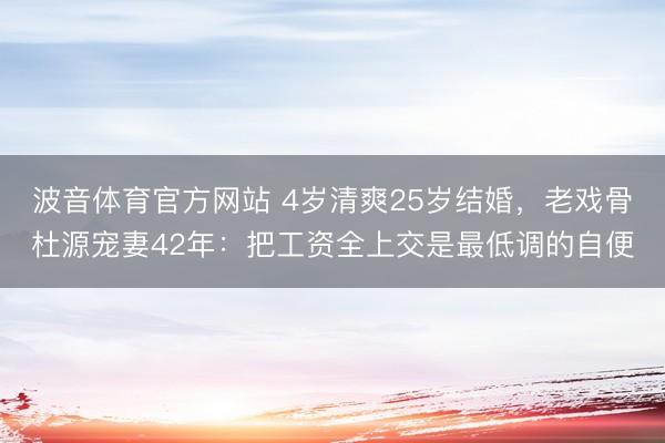波音体育官方网站 4岁清爽25岁结婚，老戏骨杜源宠妻42年：把工资全上交是最低调的自便
