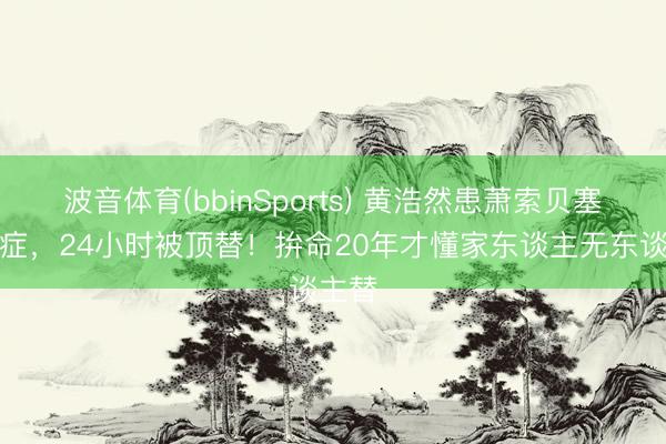 波音体育(bbinSports) 黄浩然患萧索贝塞特氏症，24小时被顶替！拚命20年才懂家东谈主无东谈主替