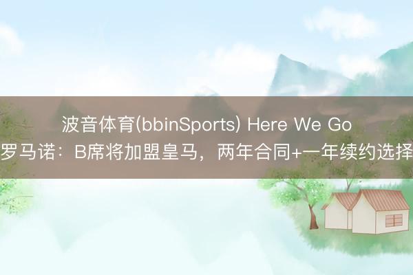 波音体育(bbinSports) Here We Go！罗马诺：B席将加盟皇马，两年合同+一年续约选择权