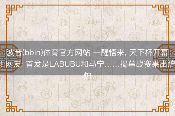 波音(bbin)体育官方网站 一醒悟来， 天下杯开幕! 网友: 首发是LABUBU和马宁……揭幕战赛果出炉