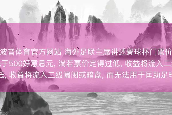 波音体育官方网站 海外足联主席讲述寰球杯门票价钱过高: 平均票价低于500好意思元， 淌若票价定得过低， 收益将流入二级阛阓或暗盘， 而无法用于匡助足球奇迹发展
