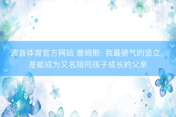 波音体育官方网站 詹姆斯: 我最骄气的竖立， 是能成为又名陪同孩子成长的父亲